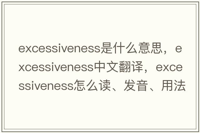 excessiveness是什么意思，excessiveness中文翻译，excessiveness怎么读、发音、用法及例句