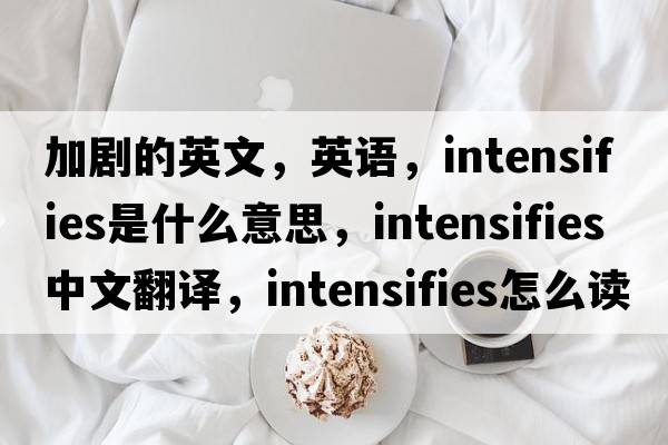 加剧的英文，英语，intensifies是什么意思，intensifies中文翻译，intensifies怎么读、发音、用法及例句