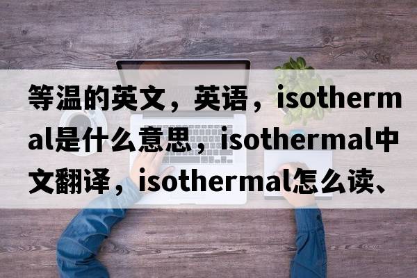 等温的英文，英语，isothermal是什么意思，isothermal中文翻译，isothermal怎么读、发音、用法及例句