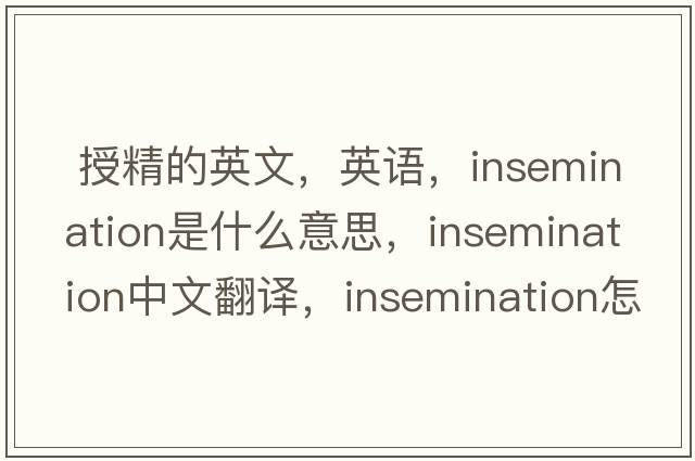  授精的英文，英语，insemination是什么意思，insemination中文翻译，insemination怎么读、发音、用法及例句