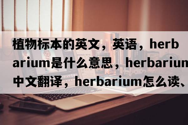 植物标本的英文，英语，herbarium是什么意思，herbarium中文翻译，herbarium怎么读、发音、用法及例句