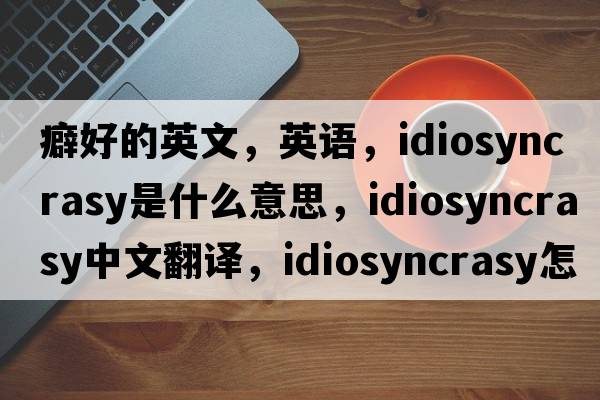 癖好的英文，英语，idiosyncrasy是什么意思，idiosyncrasy中文翻译，idiosyncrasy怎么读、发音、用法及例句