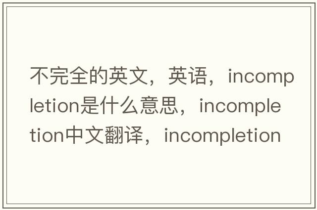 不完全的英文，英语，incompletion是什么意思，incompletion中文翻译，incompletion怎么读、发音、用法及例句