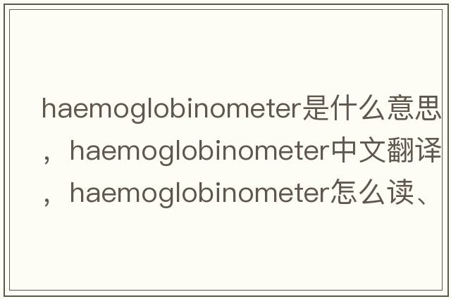 haemoglobinometer是什么意思，haemoglobinometer中文翻译，haemoglobinometer怎么读、发音、用法及例句