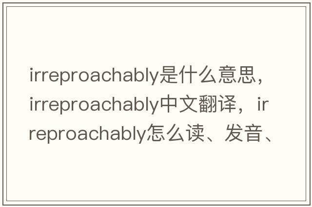 irreproachably是什么意思，irreproachably中文翻译，irreproachably怎么读、发音、用法及例句