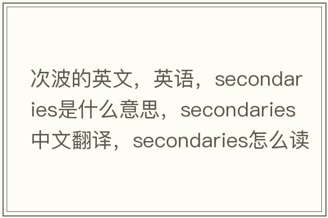 次波的英文，英语，secondaries是什么意思，secondaries中文翻译，secondaries怎么读、发音、用法及例句