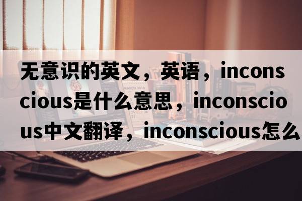 无意识的英文，英语，inconscious是什么意思，inconscious中文翻译，inconscious怎么读、发音、用法及例句