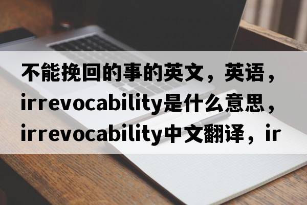 不能挽回的事的英文，英语，irrevocability是什么意思，irrevocability中文翻译，irrevocability怎么读、发音、用法及例句