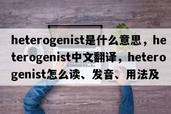 heterogenist是什么意思，heterogenist中文翻译，heterogenist怎么读、发音、用法及例句