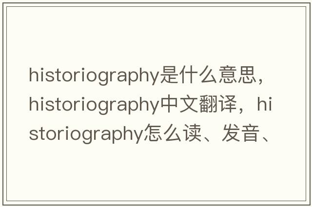 historiography是什么意思，historiography中文翻译，historiography怎么读、发音、用法及例句