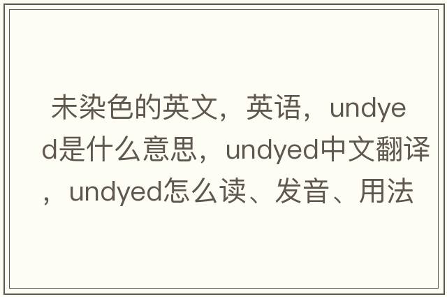  未染色的英文，英语，undyed是什么意思，undyed中文翻译，undyed怎么读、发音、用法及例句