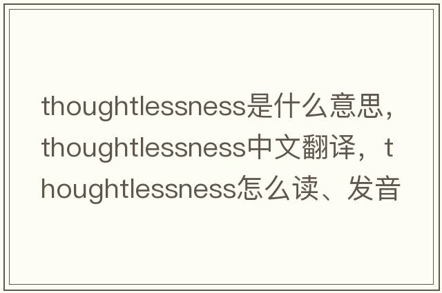 thoughtlessness是什么意思，thoughtlessness中文翻译，thoughtlessness怎么读、发音、用法及例句