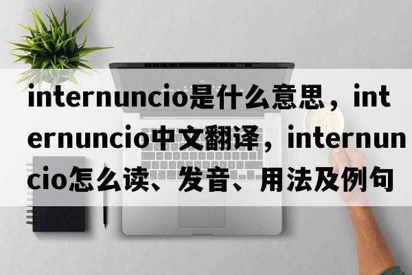 internuncio是什么意思，internuncio中文翻译，internuncio怎么读、发音、用法及例句