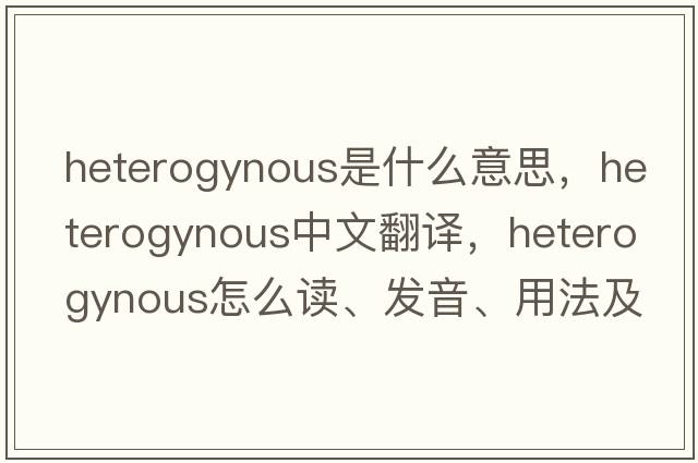 heterogynous是什么意思，heterogynous中文翻译，heterogynous怎么读、发音、用法及例句