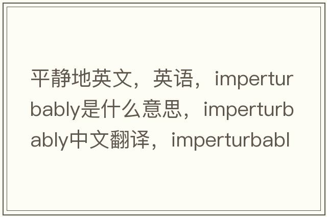 平静地英文，英语，imperturbably是什么意思，imperturbably中文翻译，imperturbably怎么读、发音、用法及例句