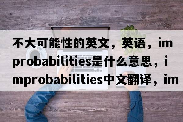 不大可能性的英文，英语，improbabilities是什么意思，improbabilities中文翻译，improbabilities怎么读、发音、用法及例句