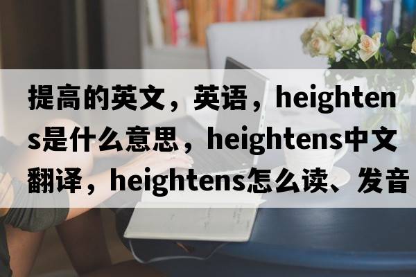 提高的英文，英语，heightens是什么意思，heightens中文翻译，heightens怎么读、发音、用法及例句