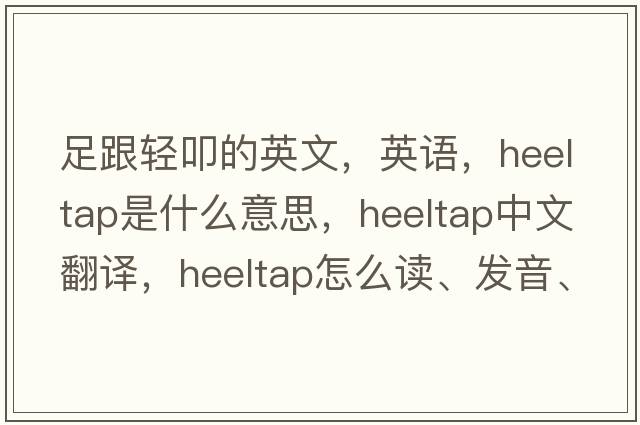 足跟轻叩的英文，英语，heeltap是什么意思，heeltap中文翻译，heeltap怎么读、发音、用法及例句