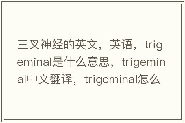 三叉神经的英文，英语，trigeminal是什么意思，trigeminal中文翻译，trigeminal怎么读、发音、用法及例句