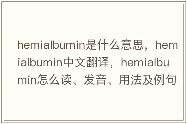 hemialbumin是什么意思，hemialbumin中文翻译，hemialbumin怎么读、发音、用法及例句