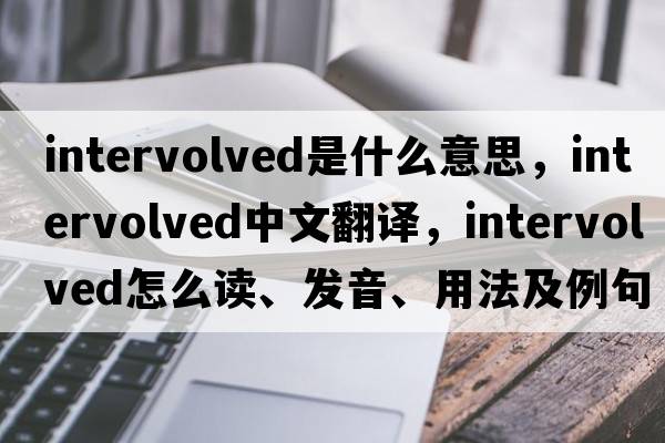 intervolved是什么意思，intervolved中文翻译，intervolved怎么读、发音、用法及例句