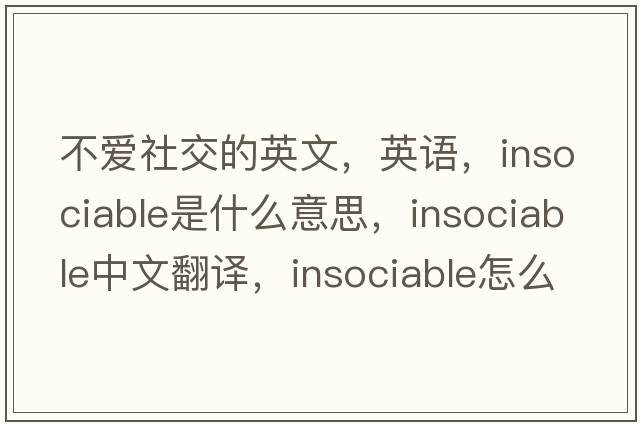 不爱社交的英文，英语，insociable是什么意思，insociable中文翻译，insociable怎么读、发音、用法及例句