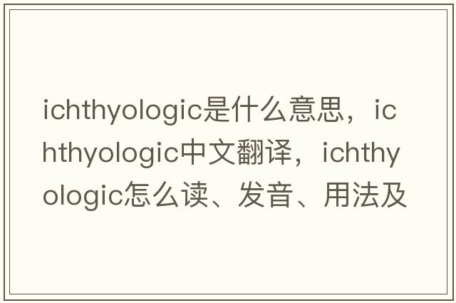 ichthyologic是什么意思，ichthyologic中文翻译，ichthyologic怎么读、发音、用法及例句