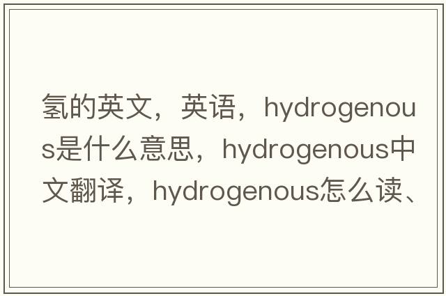 氢的英文，英语，hydrogenous是什么意思，hydrogenous中文翻译，hydrogenous怎么读、发音、用法及例句