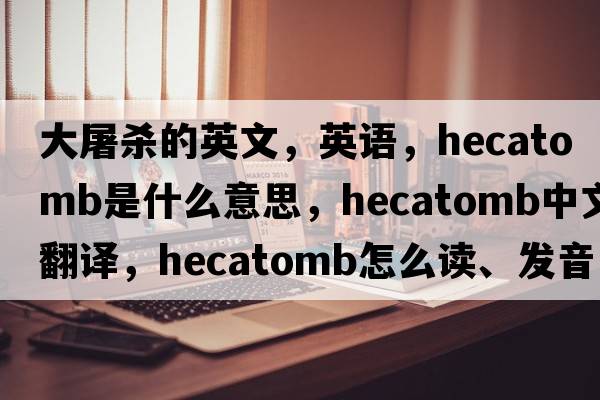 大屠杀的英文，英语，hecatomb是什么意思，hecatomb中文翻译，hecatomb怎么读、发音、用法及例句