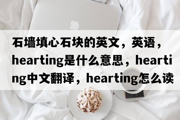 石墙填心石块的英文，英语，hearting是什么意思，hearting中文翻译，hearting怎么读、发音、用法及例句