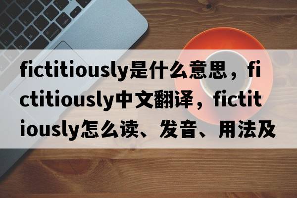 fictitiously是什么意思，fictitiously中文翻译，fictitiously怎么读、发音、用法及例句