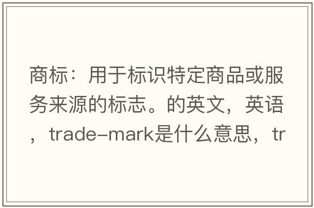 商标：用于标识特定商品或服务来源的标志。的英文，英语，trade-mark是什么意思，trade-mark中文翻译，trade-mark怎么读、发音、用法及例句