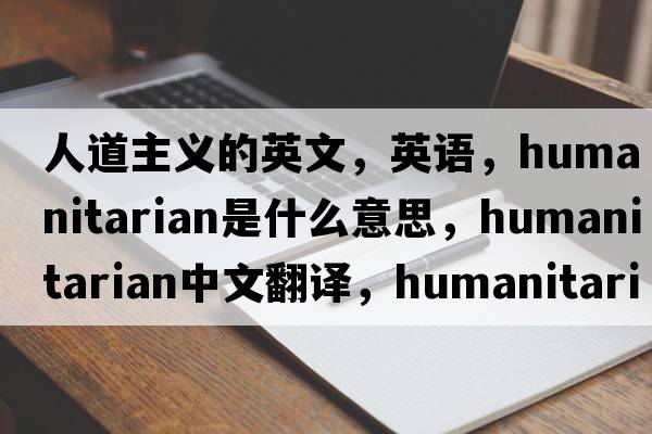 人道主义的英文，英语，humanitarian是什么意思，humanitarian中文翻译，humanitarian怎么读、发音、用法及例句