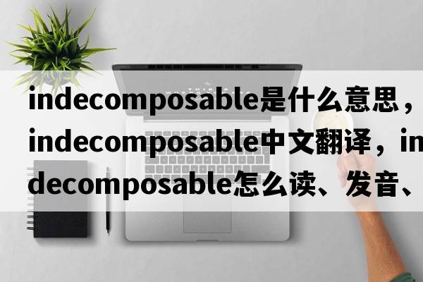 indecomposable是什么意思，indecomposable中文翻译，indecomposable怎么读、发音、用法及例句