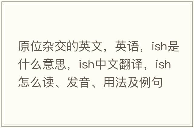 原位杂交的英文，英语，ish是什么意思，ish中文翻译，ish怎么读、发音、用法及例句