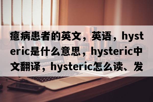 癔病患者的英文，英语，hysteric是什么意思，hysteric中文翻译，hysteric怎么读、发音、用法及例句