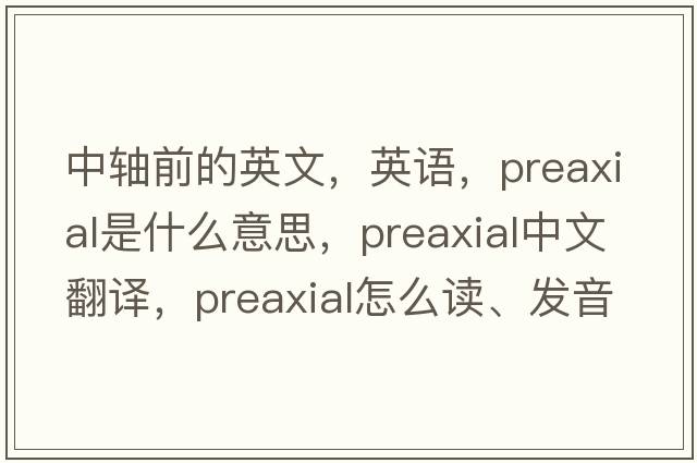 中轴前的英文，英语，preaxial是什么意思，preaxial中文翻译，preaxial怎么读、发音、用法及例句