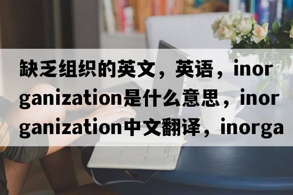 缺乏组织的英文，英语，inorganization是什么意思，inorganization中文翻译，inorganization怎么读、发音、用法及例句