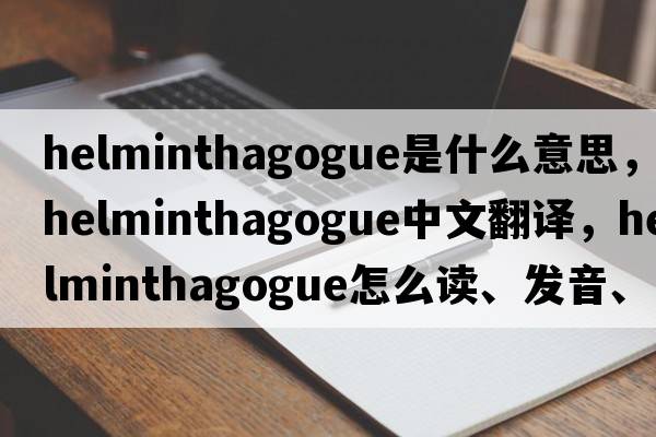 helminthagogue是什么意思，helminthagogue中文翻译，helminthagogue怎么读、发音、用法及例句