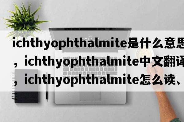 ichthyophthalmite是什么意思，ichthyophthalmite中文翻译，ichthyophthalmite怎么读、发音、用法及例句