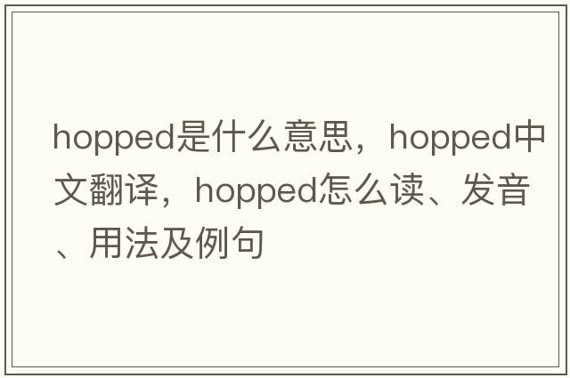 hopped是什么意思，hopped中文翻译，hopped怎么读、发音、用法及例句