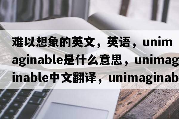 难以想象的英文，英语，unimaginable是什么意思，unimaginable中文翻译，unimaginable怎么读、发音、用法及例句