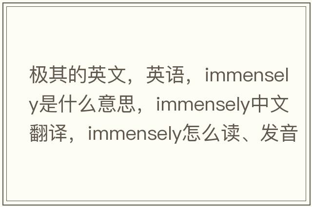 极其的英文，英语，immensely是什么意思，immensely中文翻译，immensely怎么读、发音、用法及例句