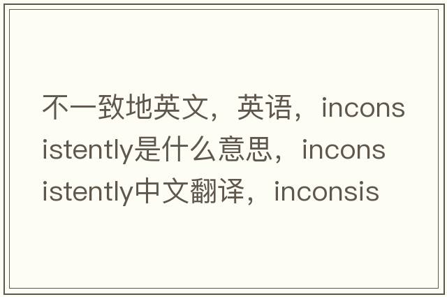 不一致地英文，英语，inconsistently是什么意思，inconsistently中文翻译，inconsistently怎么读、发音、用法及例句