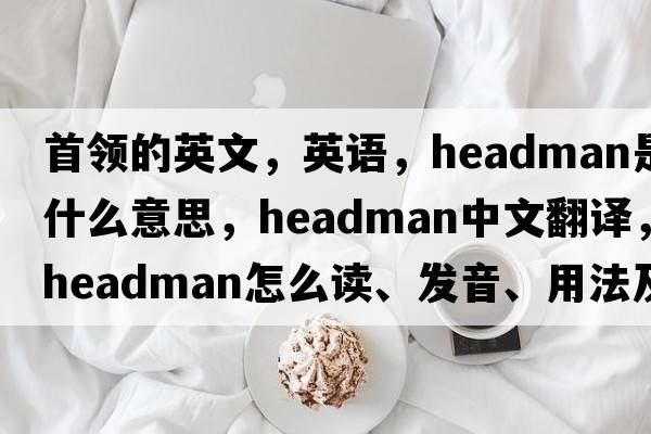 首领的英文，英语，headman是什么意思，headman中文翻译，headman怎么读、发音、用法及例句