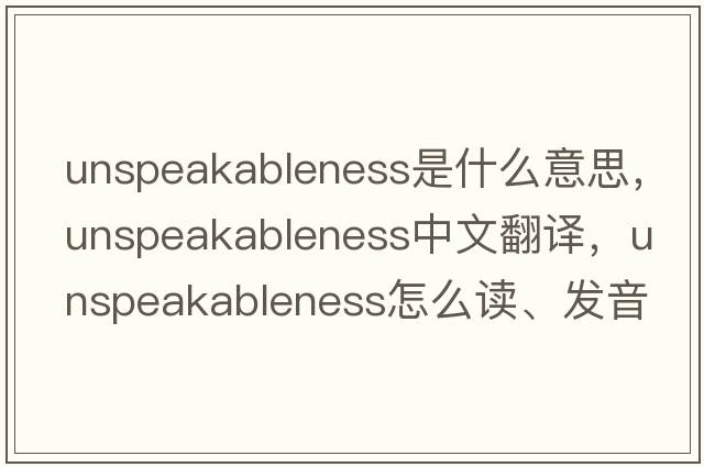 unspeakableness是什么意思，unspeakableness中文翻译，unspeakableness怎么读、发音、用法及例句