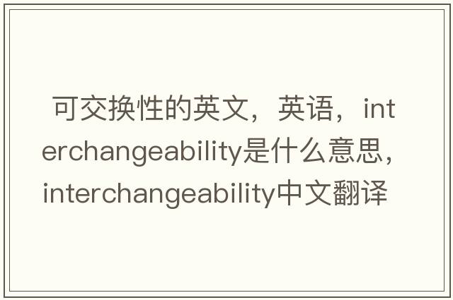  可交换性的英文，英语，interchangeability是什么意思，interchangeability中文翻译，interchangeability怎么读、发音、用法及例句