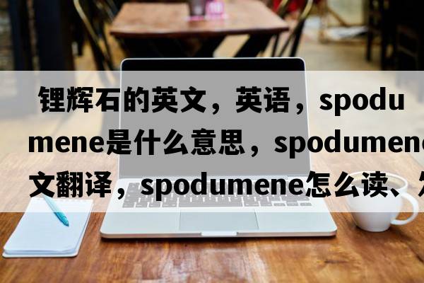  锂辉石的英文，英语，spodumene是什么意思，spodumene中文翻译，spodumene怎么读、发音、用法及例句