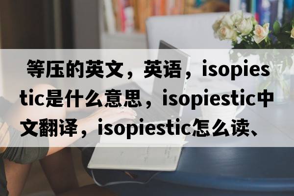  等压的英文，英语，isopiestic是什么意思，isopiestic中文翻译，isopiestic怎么读、发音、用法及例句