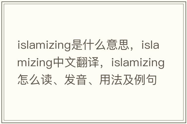 Islamizing是什么意思，Islamizing中文翻译，Islamizing怎么读、发音、用法及例句